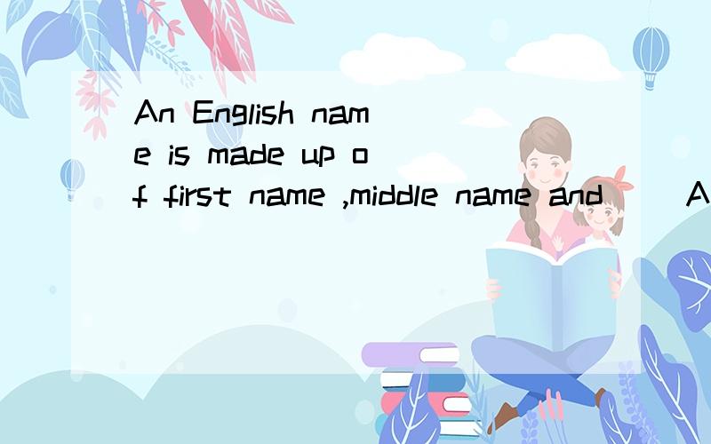 An English name is made up of first name ,middle name and ()A family's name B given name C family name