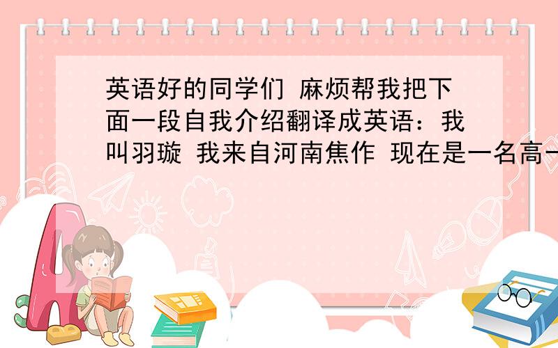 英语好的同学们 麻烦帮我把下面一段自我介绍翻译成英语：我叫羽璇 我来自河南焦作 现在是一名高一学生 我的爱好是听音乐 还有看书 我比较擅长唱歌 我最大的愿望是周游中国 这就是我