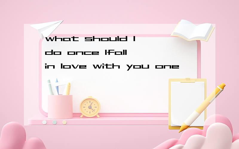 what should I do once Ifall in love with you one