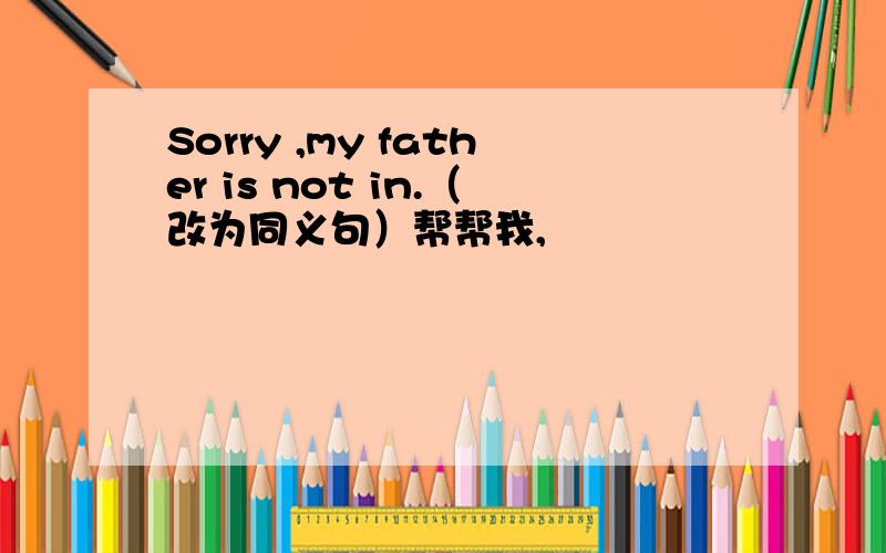 Sorry ,my father is not in.（改为同义句）帮帮我,