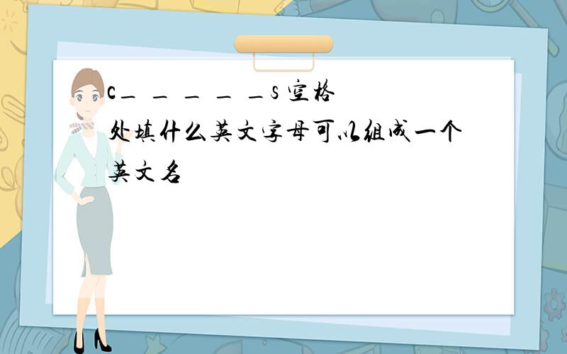 c_ _ _ _ _s 空格处填什么英文字母可以组成一个英文名