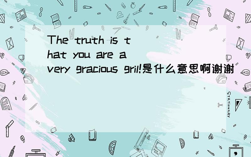 The truth is that you are a very gracious gril!是什么意思啊谢谢