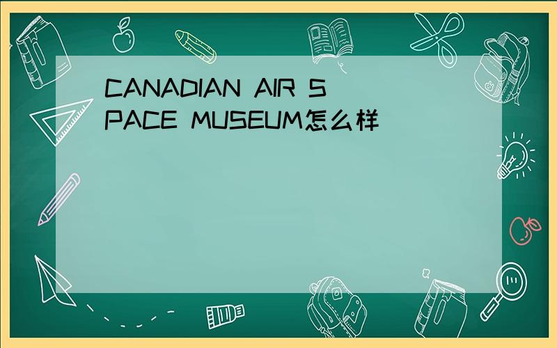 CANADIAN AIR SPACE MUSEUM怎么样