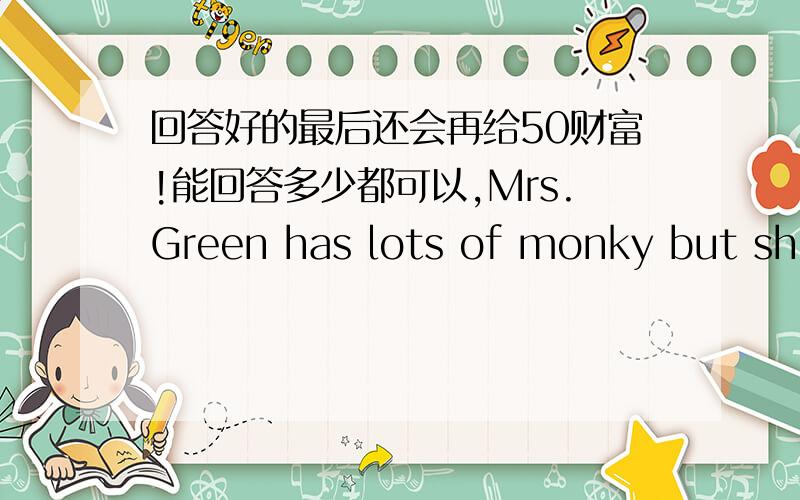 回答好的最后还会再给50财富!能回答多少都可以,Mrs.Green has lots of monky but she doesn't have any children.Annie is a nice girl.（ ）so Annie's parents give their daughter to Mrs.Green.( )Annie is happy in Mrs.Green's family.Mrs.
