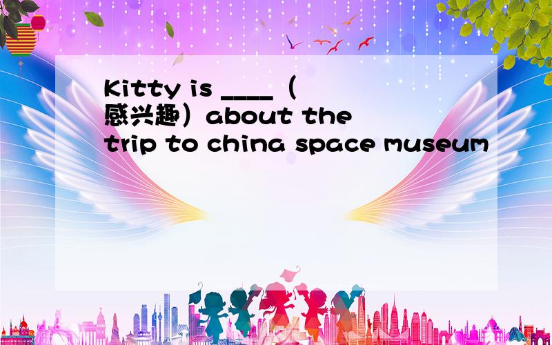 Kitty is ____（感兴趣）about the trip to china space museum