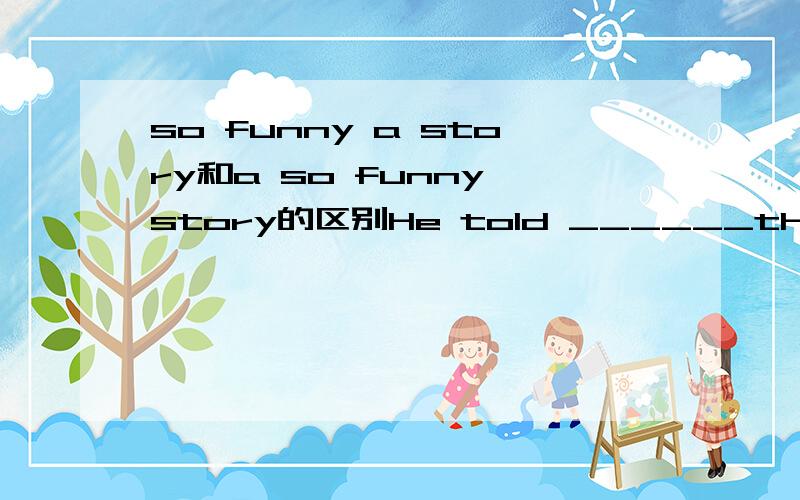 so funny a story和a so funny story的区别He told ______that we could't help laughing.A.so funny a storyB.a so funny storyC.such funnya a storyD.a such funny story这四个选项都有些什么区别啊?