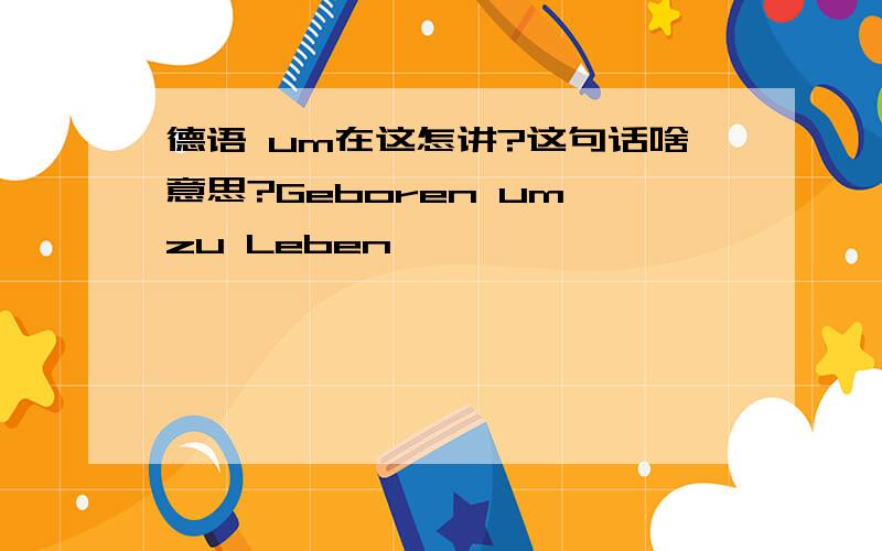 德语 um在这怎讲?这句话啥意思?Geboren um zu Leben