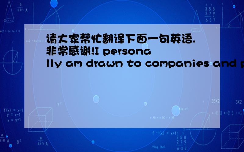 请大家帮忙翻译下面一句英语.非常感谢!I personally am drawn to companies and projects that I have a personal connection with in terms of their people and purpose.