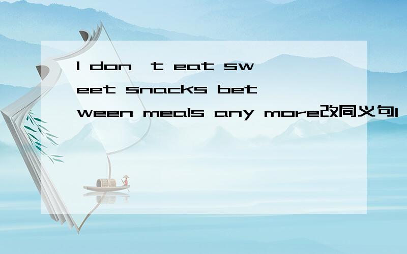 I don't eat sweet snacks between meals any more改同义句I eat sweet snacks between meals _____ _____