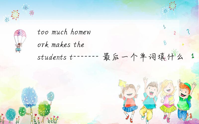 too much homework makes the students t------- 最后一个单词填什么