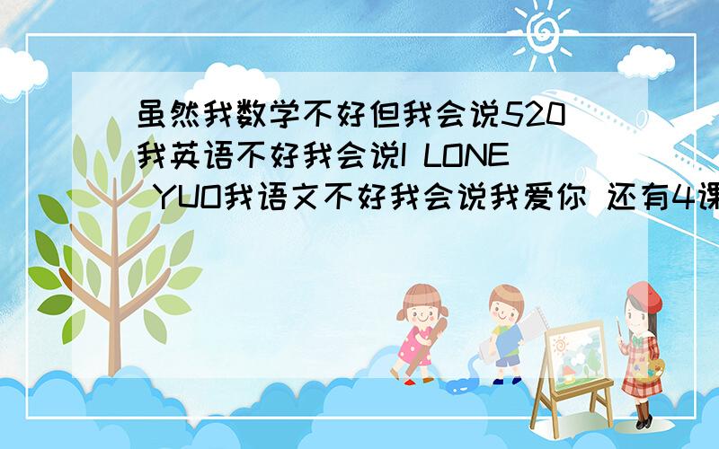 虽然我数学不好但我会说520我英语不好我会说I LONE YUO我语文不好我会说我爱你 还有4课谁知道这样的