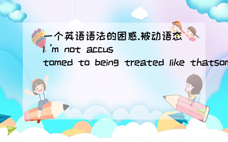 一个英语语法的困惑.被动语态i 'm not accustomed to being treated like thatsome people object to being made to work hard这两个被动语态的时态是什么？是现在进行时么可是现在进行时的be动词不应该是 am/is/are +