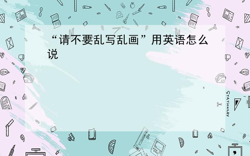 “请不要乱写乱画”用英语怎么说