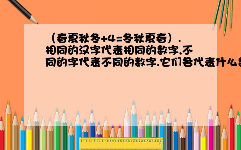 （春夏秋冬+4=冬秋夏春）.相同的汉字代表相同的数字,不同的字代表不同的数字.它们各代表什么数字时,算式成立?