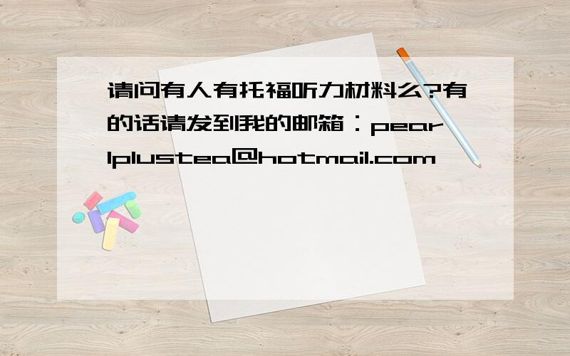 请问有人有托福听力材料么?有的话请发到我的邮箱：pearlplustea@hotmail.com