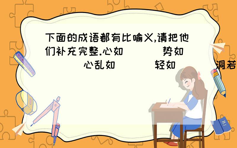 下面的成语都有比喻义,请把他们补充完整.心如___ 势如___ 心乱如___ 轻如___ 洞若___ 噤若___ 泪如___ 昭如___ 岁月如___ 口若___ 固若___ 虚怀若___