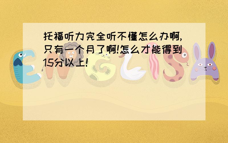 托福听力完全听不懂怎么办啊,只有一个月了啊!怎么才能得到15分以上!