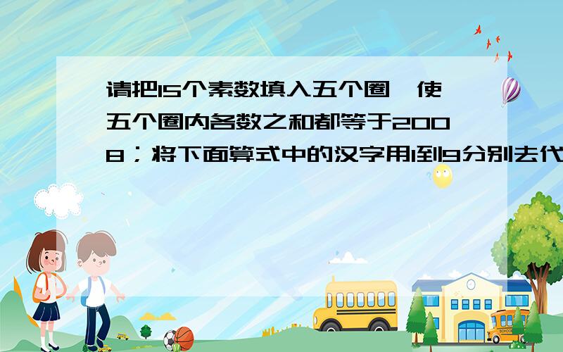 请把15个素数填入五个圈,使五个圈内各数之和都等于2008；将下面算式中的汉字用1到9分别去代替1、请把15个素数：11、29、59、89、139、211、229,311,439,479,499,599,619,839,859填入图中空白处,使五个