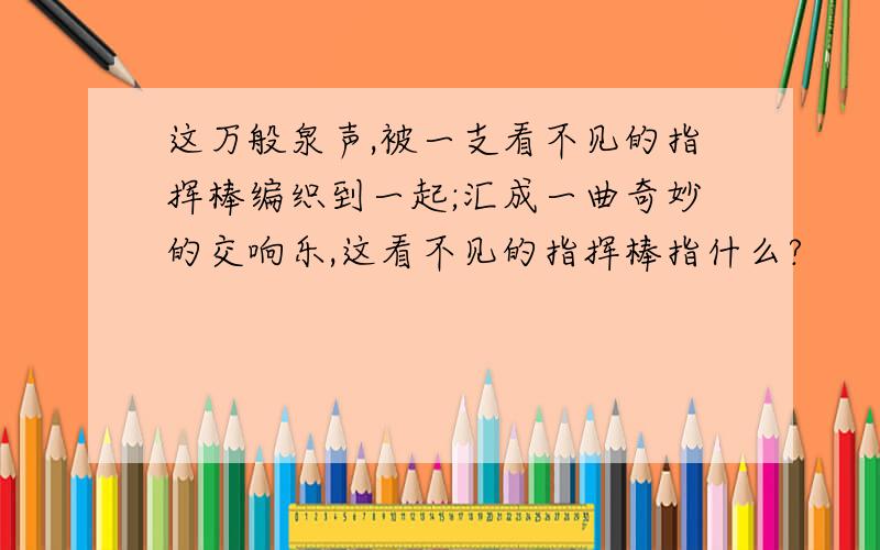 这万般泉声,被一支看不见的指挥棒编织到一起;汇成一曲奇妙的交响乐,这看不见的指挥棒指什么?