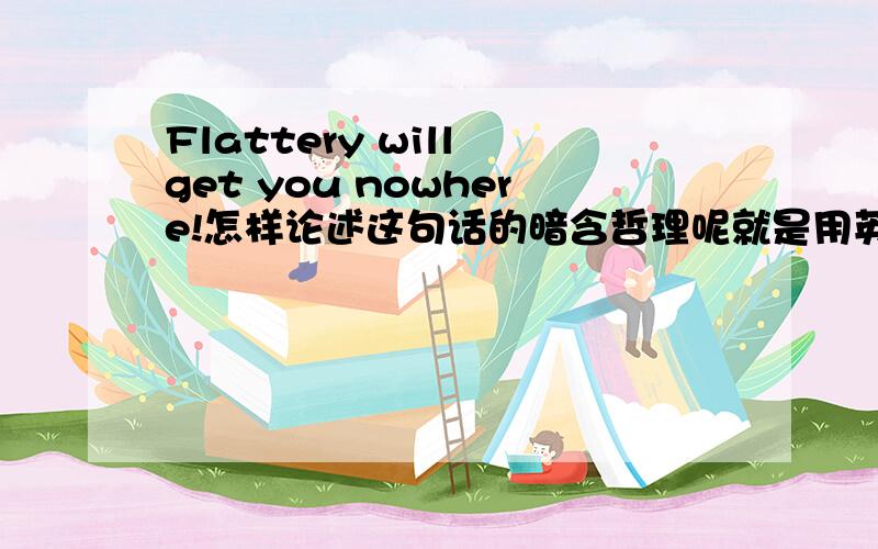 Flattery will get you nowhere!怎样论述这句话的暗含哲理呢就是用英语解释一下这句话的意思