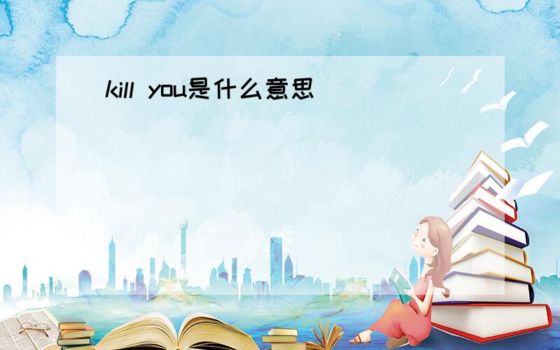 kill you是什么意思