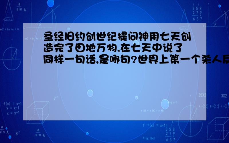 圣经旧约创世纪提问神用七天创造完了田地万物,在七天中说了同样一句话,是哪句?世界上第一个杀人反是谁,身对他说了什么,有启示给了我们什么?