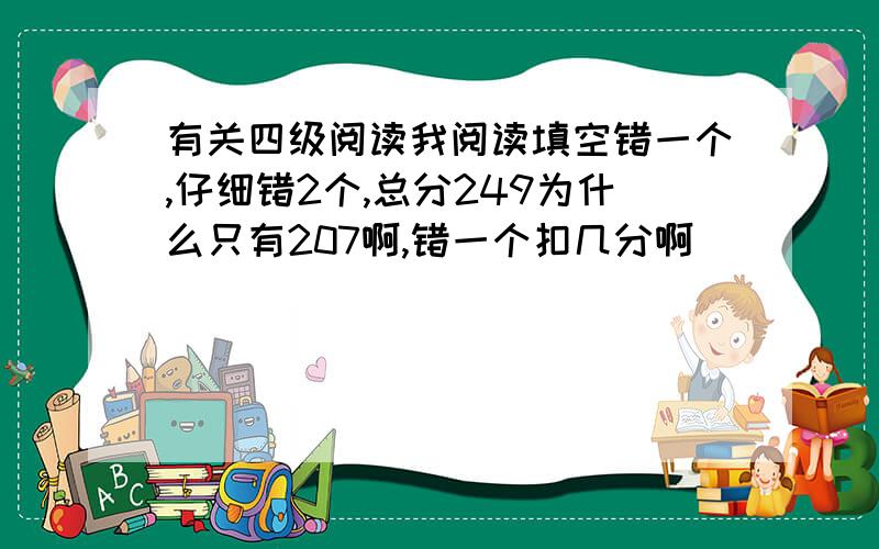 有关四级阅读我阅读填空错一个,仔细错2个,总分249为什么只有207啊,错一个扣几分啊