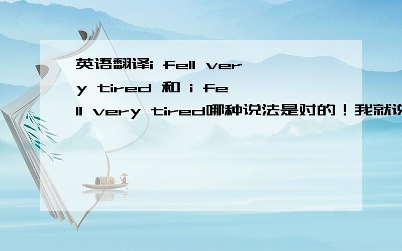 英语翻译i fell very tired 和 i fell very tired哪种说法是对的！我就说第二种是对的但是有人跟我说第一种也可以这样表达的！