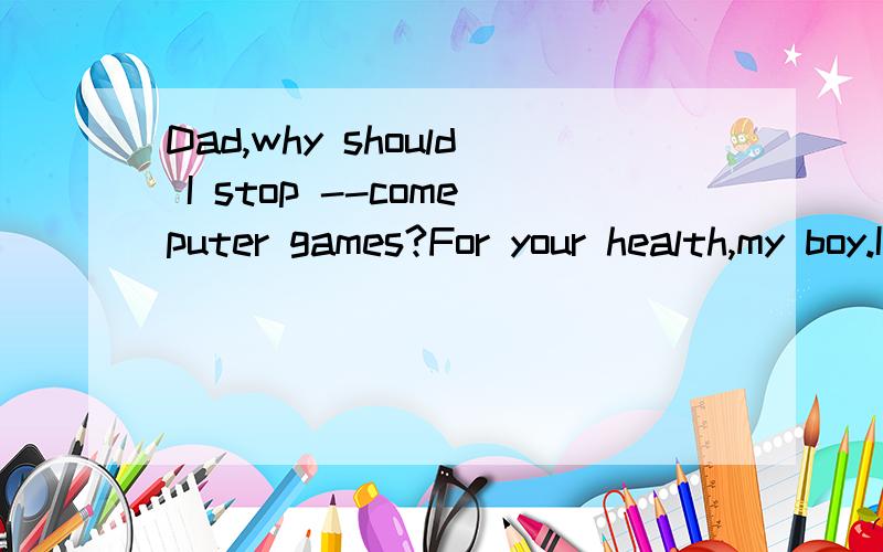 Dad,why should I stop --comeputer games?For your health,my boy.I'm afraid you -----A.to play ;mustB.playing;have toC.to play;canD.playing;may
