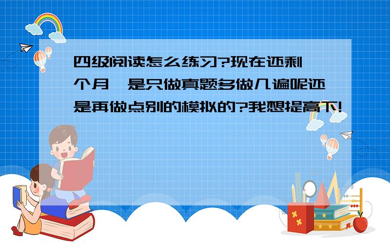 四级阅读怎么练习?现在还剩一个月,是只做真题多做几遍呢还是再做点别的模拟的?我想提高下!