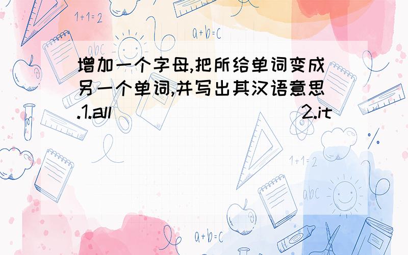 增加一个字母,把所给单词变成另一个单词,并写出其汉语意思.1.all ____ _____2.it ____ _____3.on ____ _____4.and ____ _____5.here ____ _____ 6.ten ____ _____7.how ____ _____