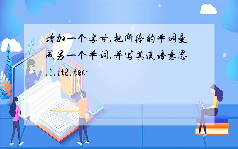 增加一个字母,把所给的单词变成另一个单词,并写其汉语意思.1.it2.ten-