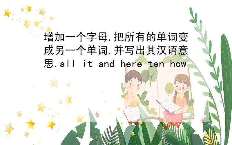 增加一个字母,把所有的单词变成另一个单词,并写出其汉语意思.all it and here ten how