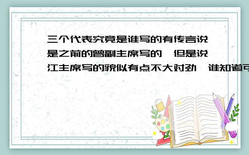 三个代表究竟是谁写的有传言说是之前的曾副主席写的,但是说江主席写的貌似有点不大对劲,谁知道可否告诉下,注意避开名字,说称呼就可以,要不很容易被屏蔽