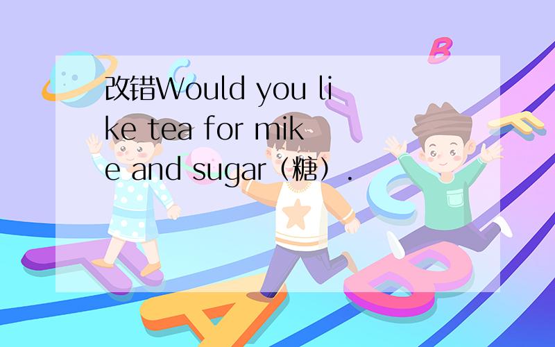 改错Would you like tea for mike and sugar（糖）.