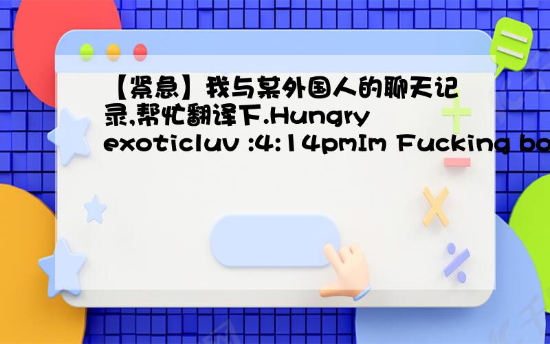 【紧急】我与某外国人的聊天记录,帮忙翻译下.Hungryexoticluv :4:14pmIm Fucking bored. Come play with me pervert.Hungryexoticluv :4:16pmso whats up you just watching porn lol.. What are they doing? Who is it?Hungryexoticluv :4:16pmI w