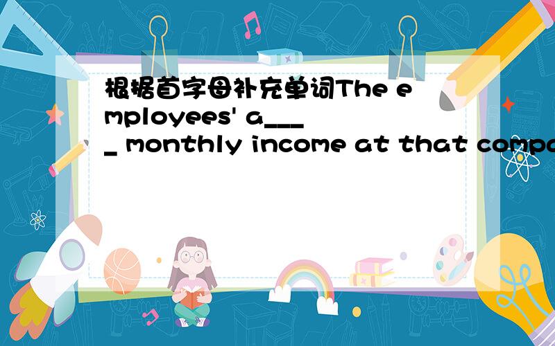 根据首字母补充单词The employees' a____ monthly income at that company is about 1500