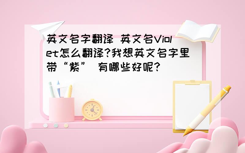 英文名字翻译 英文名Violet怎么翻译?我想英文名字里带“紫” 有哪些好呢?