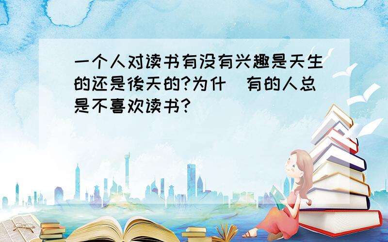 一个人对读书有没有兴趣是天生的还是後天的?为什麼有的人总是不喜欢读书?