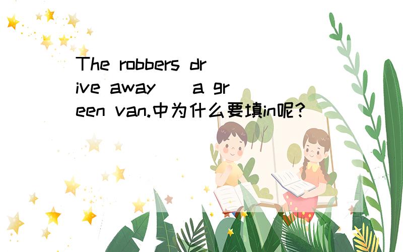 The robbers drive away__a green van.中为什么要填in呢?