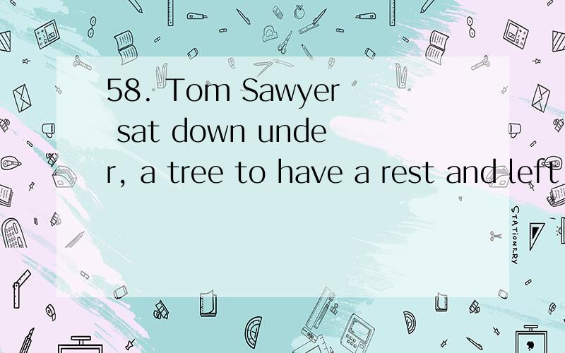 58. Tom Sawyer sat down under, a tree to have a rest and left a large section __________. (paint)怎么添括号里的词?