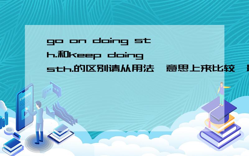 go on doing sth.和keep doing sth.的区别请从用法,意思上来比较,最好有例句,(=^ ^=)