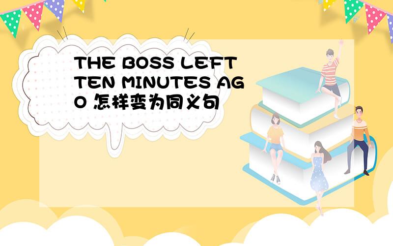 THE BOSS LEFT TEN MINUTES AGO 怎样变为同义句