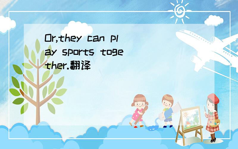 Or,they can play sports together.翻译