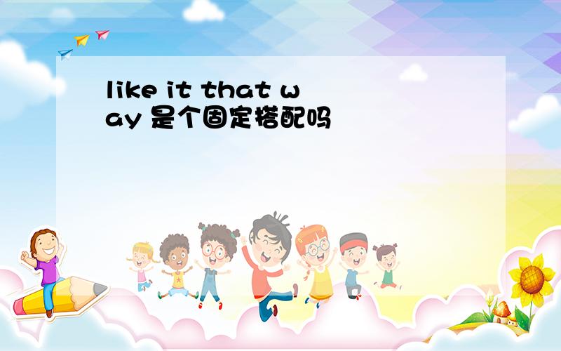 like it that way 是个固定搭配吗