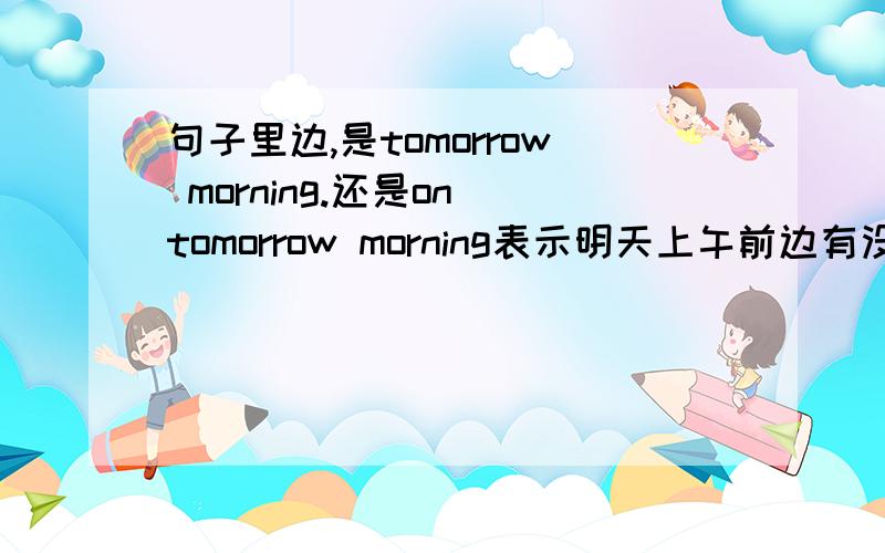 句子里边,是tomorrow morning.还是on tomorrow morning表示明天上午前边有没有介词?还是on the morning of tomorrow为什么没有介词？是特定用法？还有哪些词？