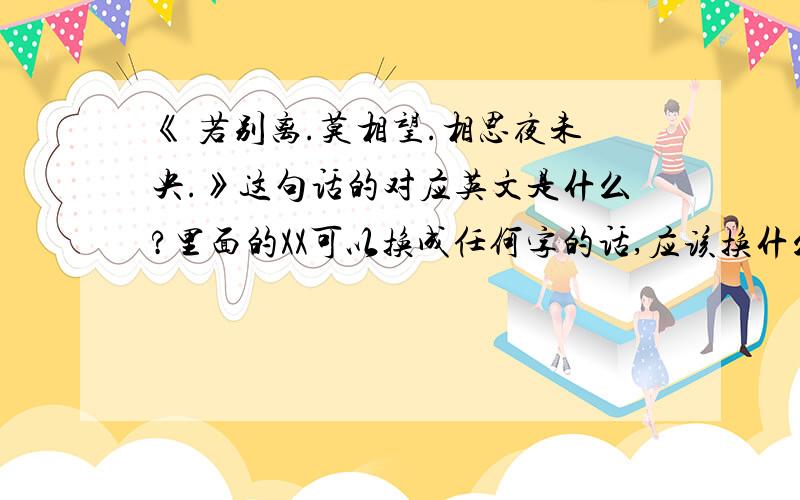 《 若别离.莫相望.相思夜未央.》这句话的对应英文是什么?里面的XX可以换成任何字的话,应该换什么好看阿?