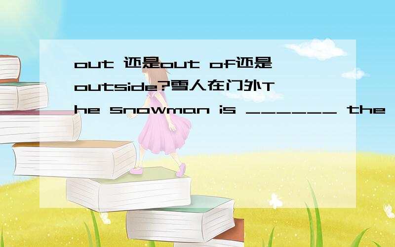 out 还是out of还是outside?雪人在门外The snowman is ______ the door.用OUT还是OUT OF还是 OUTSIDE