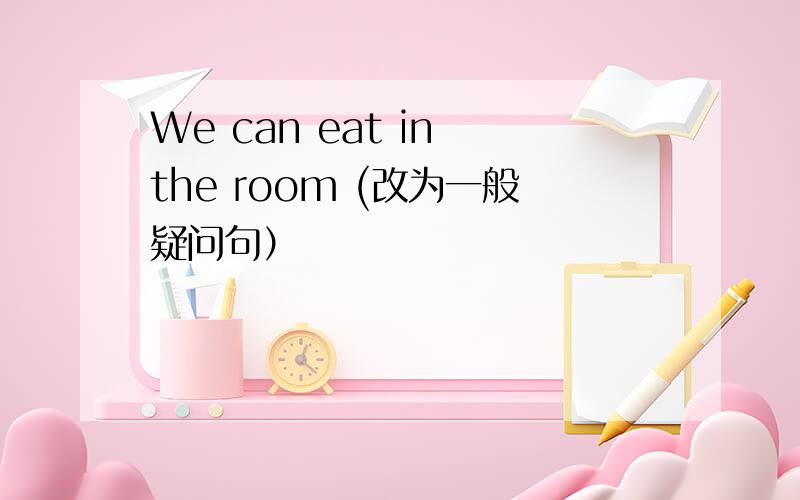 We can eat in the room (改为一般疑问句）