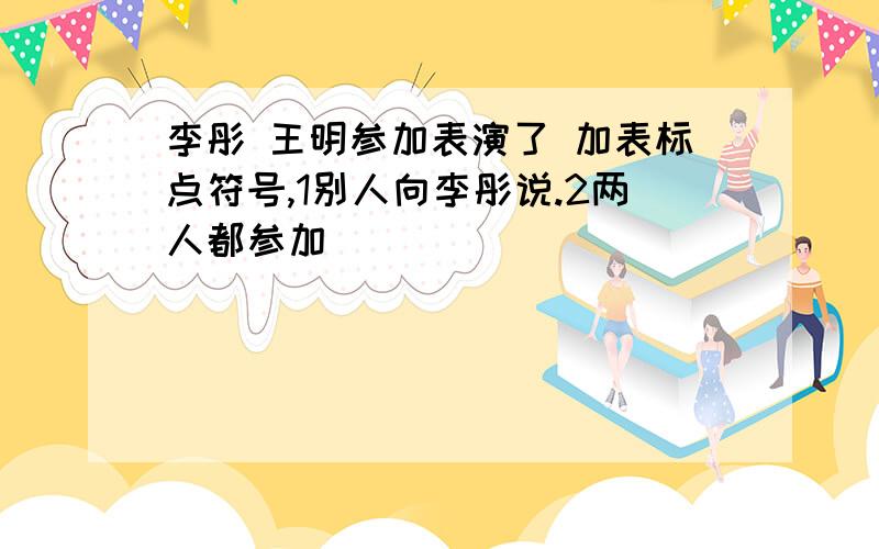 李彤 王明参加表演了 加表标点符号,1别人向李彤说.2两人都参加